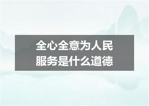 全心全意为人民服务是什么道德
