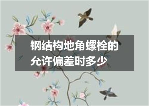 钢结构地角螺栓的允许偏差时多少