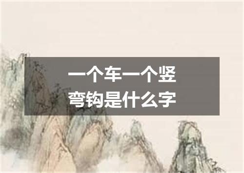 一个车一个竖弯钩是什么字
