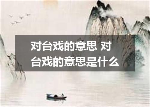 对台戏的意思 对台戏的意思是什么