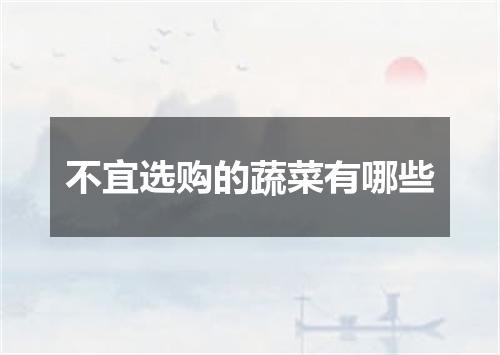 不宜选购的蔬菜有哪些