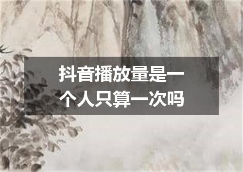 抖音播放量是一个人只算一次吗