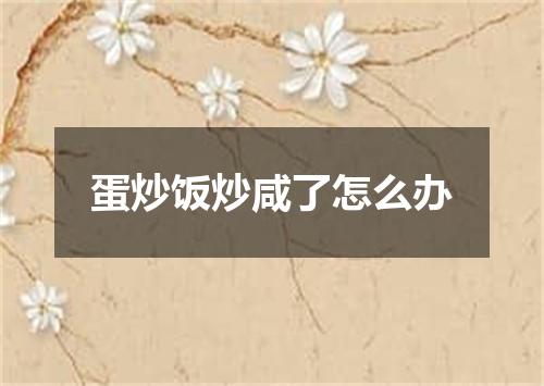 蛋炒饭炒咸了怎么办