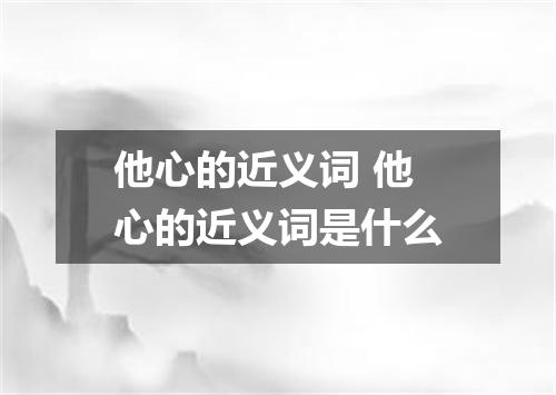他心的近义词 他心的近义词是什么