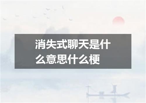 消失式聊天是什么意思什么梗