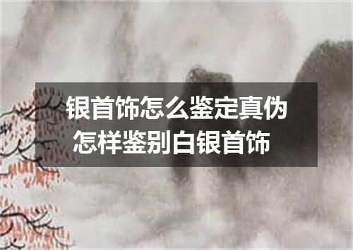 银首饰怎么鉴定真伪 怎样鉴别白银首饰