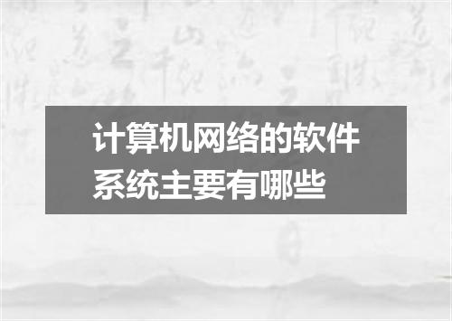 计算机网络的软件系统主要有哪些