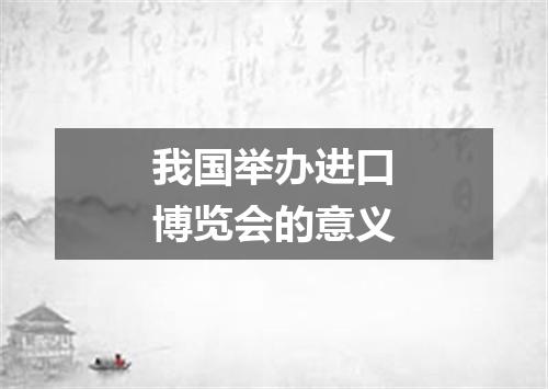 我国举办进口博览会的意义