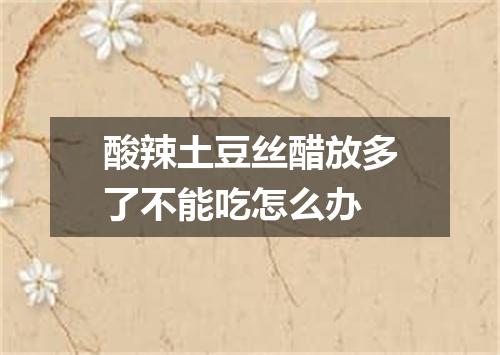 酸辣土豆丝醋放多了不能吃怎么办