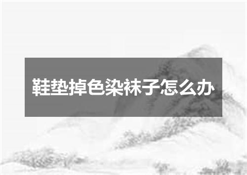 鞋垫掉色染袜子怎么办