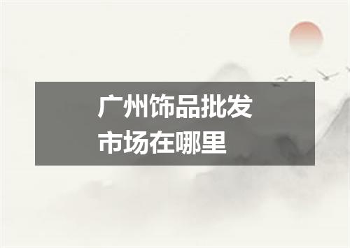 广州饰品批发市场在哪里