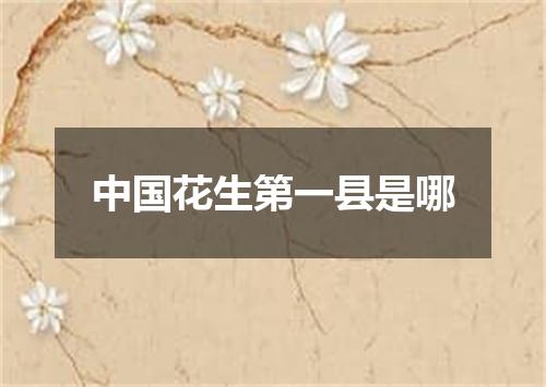 中国花生第一县是哪