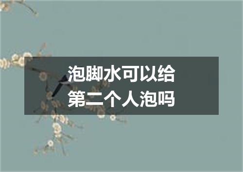 泡脚水可以给第二个人泡吗