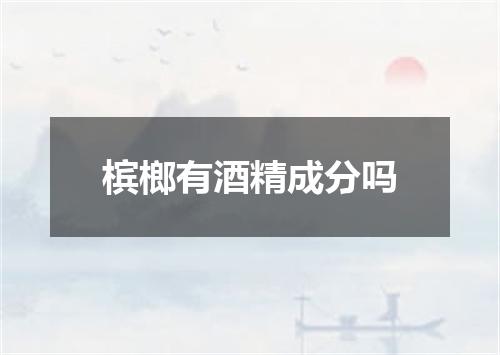 槟榔有酒精成分吗