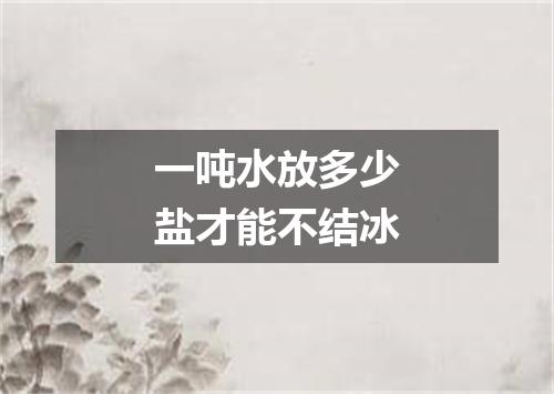 一吨水放多少盐才能不结冰