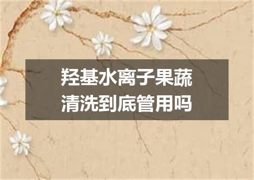 羟基水离子果蔬清洗到底管用吗