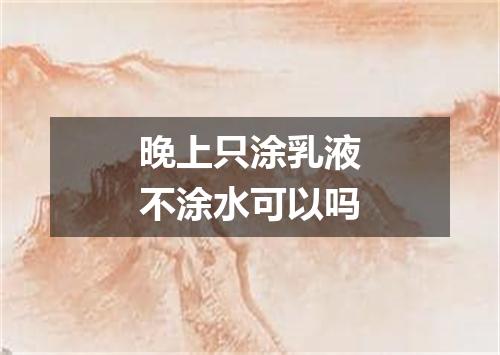 晚上只涂乳液不涂水可以吗