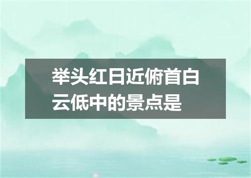 举头红日近俯首白云低中的景点是