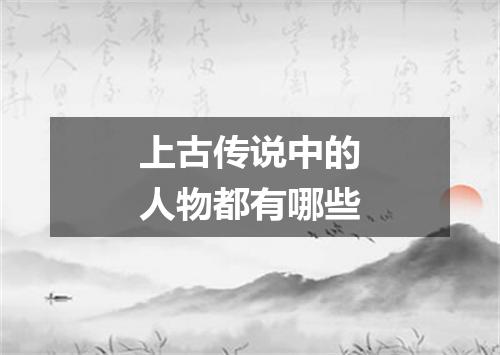 上古传说中的人物都有哪些