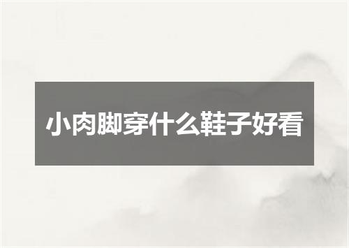 小肉脚穿什么鞋子好看
