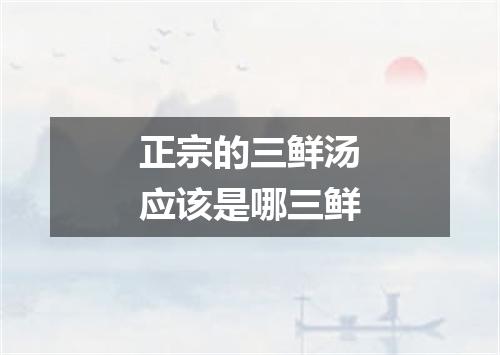 正宗的三鲜汤应该是哪三鲜