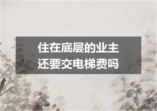 住在底层的业主还要交电梯费吗