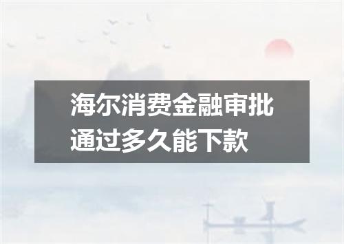 海尔消费金融审批通过多久能下款