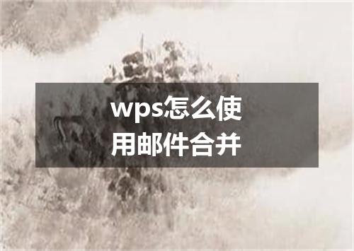 wps怎么使用邮件合并