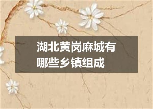 湖北黄岗麻城有哪些乡镇组成