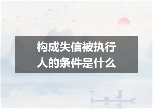 构成失信被执行人的条件是什么