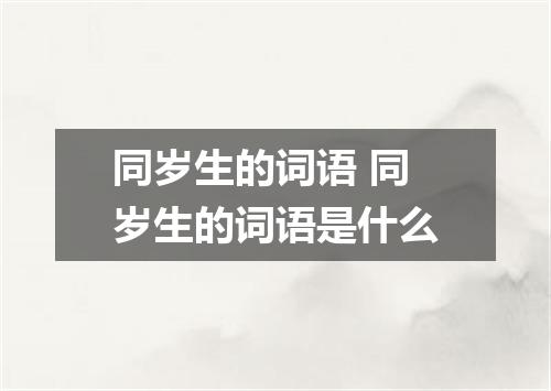 同岁生的词语 同岁生的词语是什么