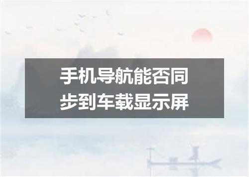 手机导航能否同步到车载显示屏