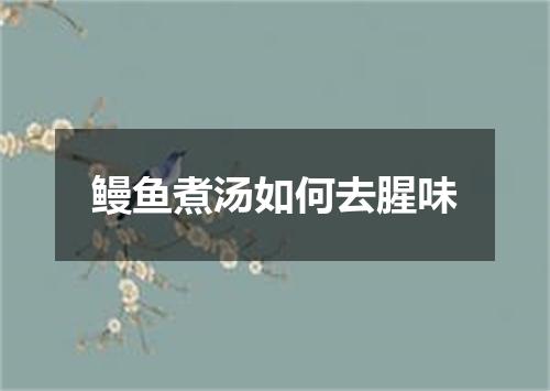 鳗鱼煮汤如何去腥味