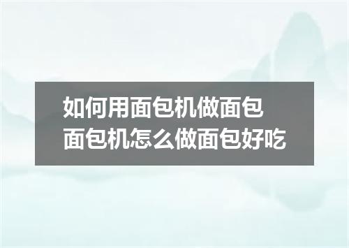 如何用面包机做面包 面包机怎么做面包好吃