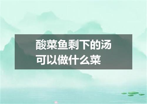 酸菜鱼剩下的汤可以做什么菜