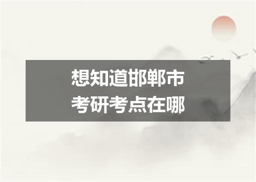 想知道邯郸市考研考点在哪
