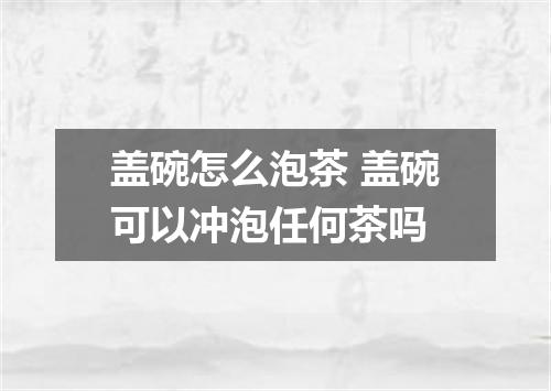 盖碗怎么泡茶 盖碗可以冲泡任何茶吗