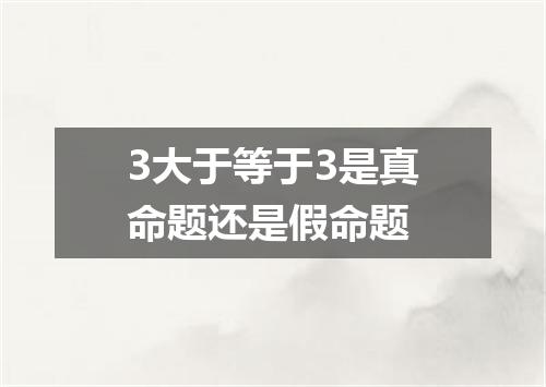 3大于等于3是真命题还是假命题