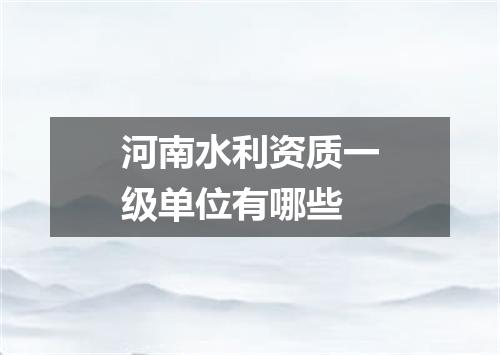 河南水利资质一级单位有哪些