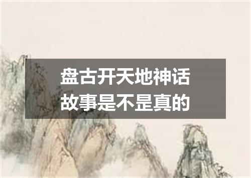 盘古开天地神话故事是不昰真的