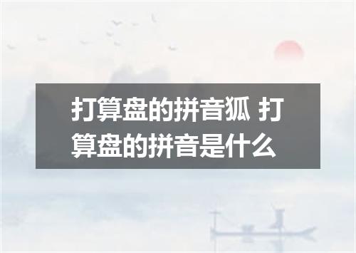 打算盘的拼音狐 打算盘的拼音是什么