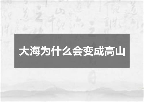 大海为什么会变成高山