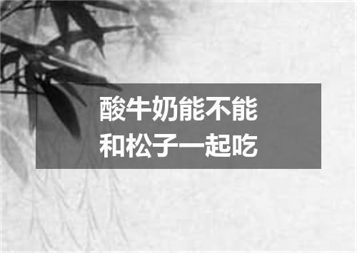 酸牛奶能不能和松子一起吃