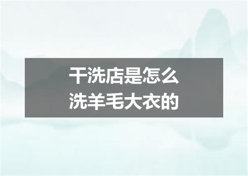 干洗店是怎么洗羊毛大衣的
