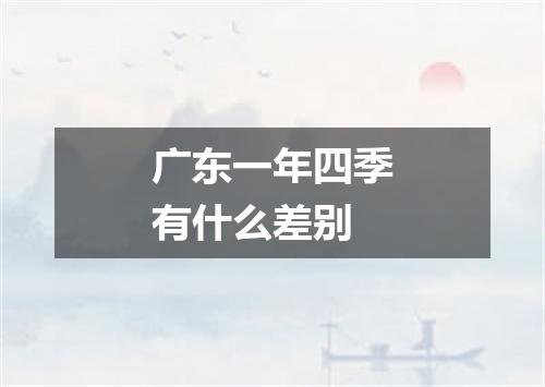 广东一年四季有什么差别