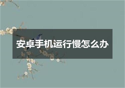 安卓手机运行慢怎么办