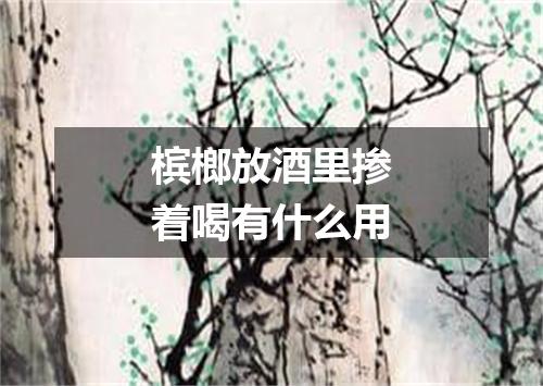 槟榔放酒里掺着喝有什么用