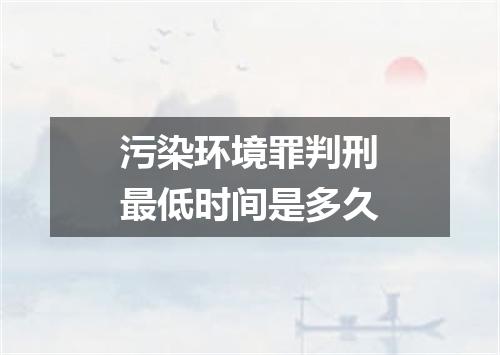 污染环境罪判刑最低时间是多久