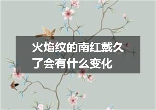 火焰纹的南红戴久了会有什么变化
