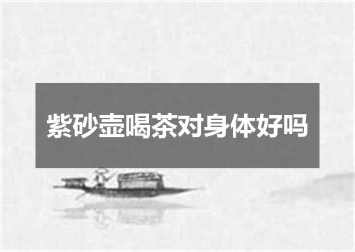 紫砂壶喝茶对身体好吗